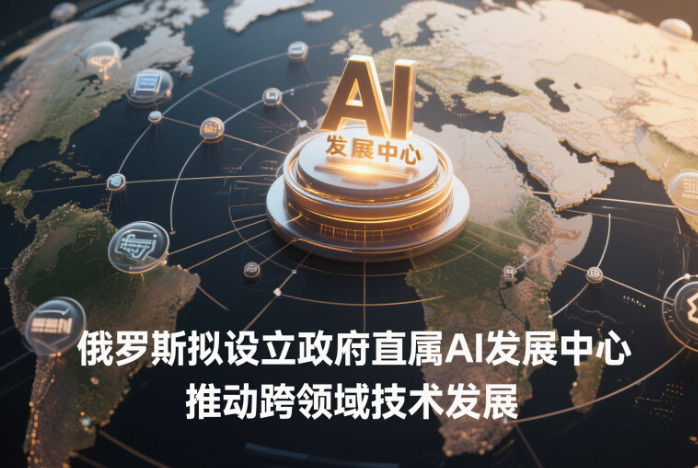 俄罗斯拟设立政府直属AI发展中心 推动跨领域技术发展-赢政天下